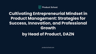 Cultivating Entrepreneurial Mindset in
Product Management: Strategies for
Success, Innovation, and Professional
Growth
by Head of Product, DAZN
productschool.com
 