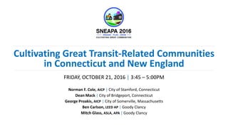 Cultivating Great Transit-Related Communities
in Connecticut and New England
FRIDAY, OCTOBER 21, 2016 | 3:45 – 5:00PM
Norman F. Cole, AICP | City of Stamford, Connecticut
Dean Mack | City of Bridgeport, Connecticut
George Proakis, AICP | City of Somerville, Massachusetts
Ben Carlson, LEED AP | Goody Clancy
Mitch Glass, ASLA, APA | Goody Clancy
 