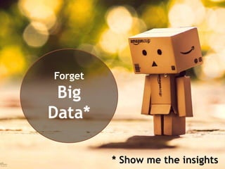 Forget
Big
Data*
* Show me the insights
 