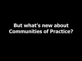 But what’s new about
Communities of Practice?
 