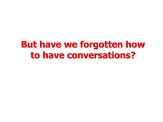 But have we forgotten how
  to have conversations?
 