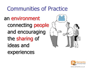 Communities of Practice
an environment
 connecting people
 and encouraging
 the sharing of
 ideas and
 experiences

                           www.semantix.co.uk
 