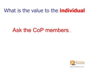 What is the value to the individual


   Ask the CoP members….




                            www.semantix.co.uk
 