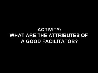 ACTIVITY: WHAT ARE THE ATTRIBUTES OF  A GOOD FACILITATOR? 