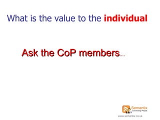 What is the value to the  individual Ask the CoP members …. 