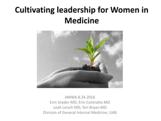 Cultivating leadership for Women in
Medicine
AMWA 8.24.2016
Erin Snyder MD, Erin Contratto MD
Leah Leisch MD, Teri Bryan MD
Division of General Internal Medicine, UAB
 