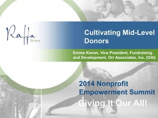 Cultivating Mid-Level
Donors
Emma Kieran, Vice President, Fundraising
and Development, Orr Associates, Inc. (OAI)
2014 Nonprofit
Empowerment Summit
Giving It Our All!
 