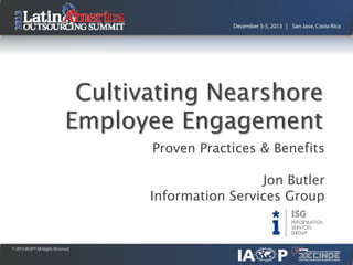 December 3-5, 2013 | San Jose, Costa Rica

Cultivating Nearshore
Employee Engagement

Proven Practices & Benefits

Jon Butler
Information Services Group

© 2013 IAOP® All Rights Reserved

 