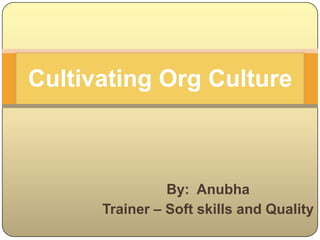 Cultivating Org Culture By:  Anubha Trainer – Soft skills and Quality 