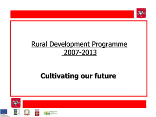 Rural  Development  Programme 2007-2013 Cultivating our future 