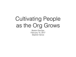 Cultivating People
as the Org Grows
Boston DevOps
February 15, 2017
Stephen Vance
 