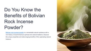 Do You Know the
Benefits of Bolivian
Rock Incense
Powder?
Bolivian rock incense powder is a remarkable natural substance with a
rich history in South American spiritual and cultural traditions. Discover
the unique properties and wide-ranging benefits of this captivating natural
treasure.
 