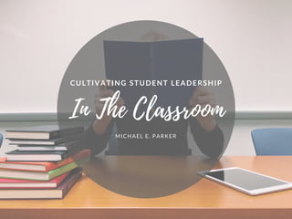 CULTIVATING STUDENT LEADERSHIP
MICHAEL E. PARKER
In The Classroom
 