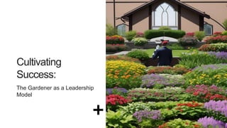 Cultivating
Success:
The Gardener as a Leadership
Model
 