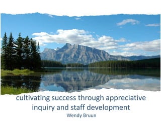 cultivating success through appreciative
inquiry and staff development
Wendy Bruun
 
