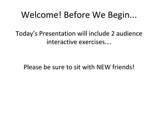Welcome! Before We Begin...
Today’s Presentation will include 2 audience
interactive exercises….
Please be sure to sit with NEW friends!
 