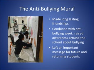 The Anti-Bullying Mural Made long lasting friendships Combined with anti-bullying week, raised awareness around the school about bullying Left an important  message for future and returning students 