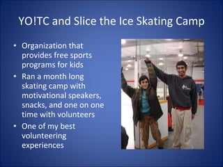 YO!TC and Slice the Ice Skating Camp Organization that provides free sports programs for kids Ran a month long skating camp with motivational speakers, snacks, and one on one time with volunteers One of my best volunteering experiences  