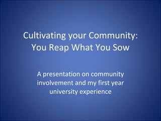 Cultivating your Community: You Reap What You Sow A presentation on community involvement and my first year university experience 
