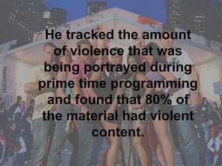 He tracked the amount of violence that was being portrayed during prime time programming and found that 80% of the material had violent content. 