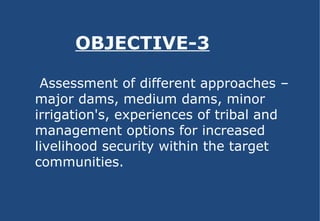 OBJECTIVE-3  Assessment of different approaches – major dams, medium dams, minor irrigation's, experiences of tribal and management options for increased livelihood security within the target communities. 