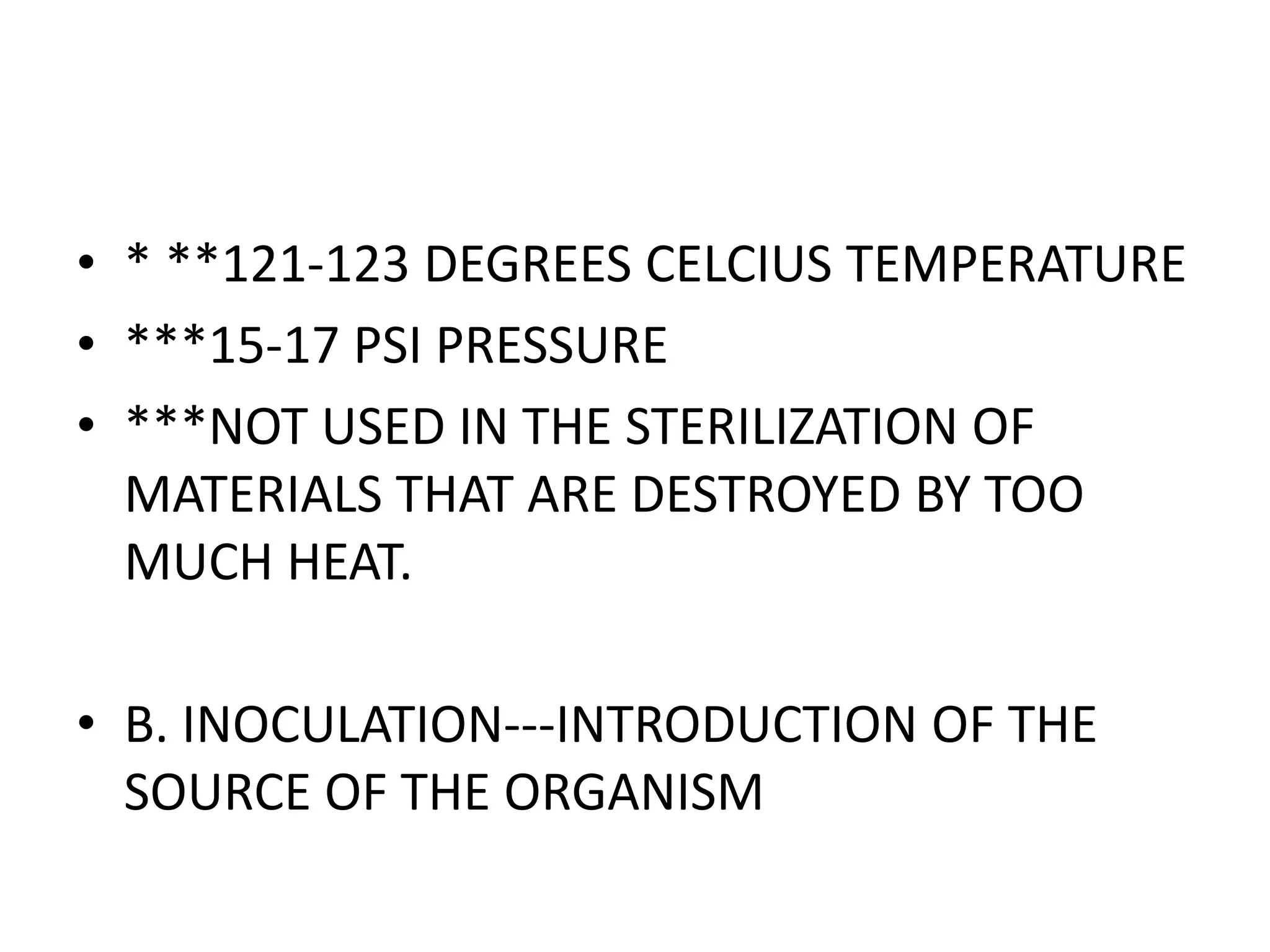 • * **121-123 DEGREES CELCIUS TEMPERATURE
• ***15-17 PSI PRESSURE
• ***NOT USED IN THE STERILIZATION OF
MATERIALS THAT ARE DESTROYED BY TOO
MUCH HEAT.
• B. INOCULATION---INTRODUCTION OF THE
SOURCE OF THE ORGANISM
 