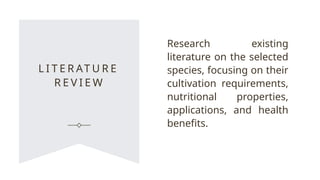 L I T E R AT U R E
R E V I E W
Research existing
literature on the selected
species, focusing on their
cultivation requirements,
nutritional properties,
applications, and health
benefits.
 