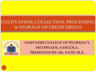 SAHYADRI COLLEGE OF PHARMACY
METHWADE, SANGOLA.
PRESENTED BY: Mr. PATIL M.A.
CULTIVATION, COLLECTION, PROCESSING
& STORAGE OF CRUDE DRUGS
1
 