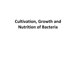 Cultivation, Growth and
Nutrition of Bacteria
 