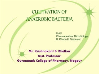 CULTIVATION OF
ANAEROBIC BACTERIA
Mr. Krishnakant B. Bhelkar
Asst. Professor,
Gurunanak College of Pharmacy, Nagpur
Unit I
Pharmaceutical Microbiology
B. Pharm III Semester
 