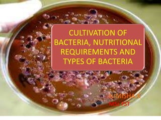 CULTIVATION OF
BACTERIA, NUTRITIONAL
REQUIREMENTS AND
TYPES OF BACTERIA
NIMISHA.K
MSc FST
 