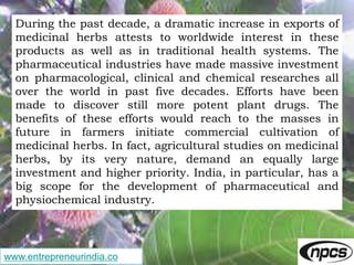 www.entrepreneurindia.co
During the past decade, a dramatic increase in exports of
medicinal herbs attests to worldwide in...