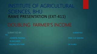 INSTITUTE OF AGRICULTURAL
SCIENCES, BHU
RAWE PRESENTATION (EXT-411)
DOUBLING FARMER’S INCOME
SUBMITTED BY: SUBMITTED
TO:
ASHMITA TIMSINA PROF. O.P. MISHRA
ID NO:14029
BSC(AG) 4TH YEAR DR. B.JIRLI
 