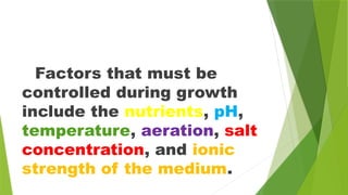 Factors that must be
controlled during growth
include the nutrients, pH,
temperature, aeration, salt
concentration, and ionic
strength of the medium.
 