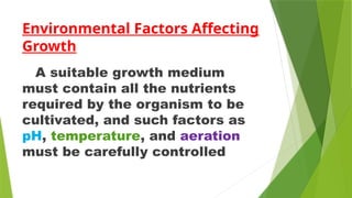 Environmental Factors Affecting
Growth
A suitable growth medium
must contain all the nutrients
required by the organism to be
cultivated, and such factors as
pH, temperature, and aeration
must be carefully controlled
 