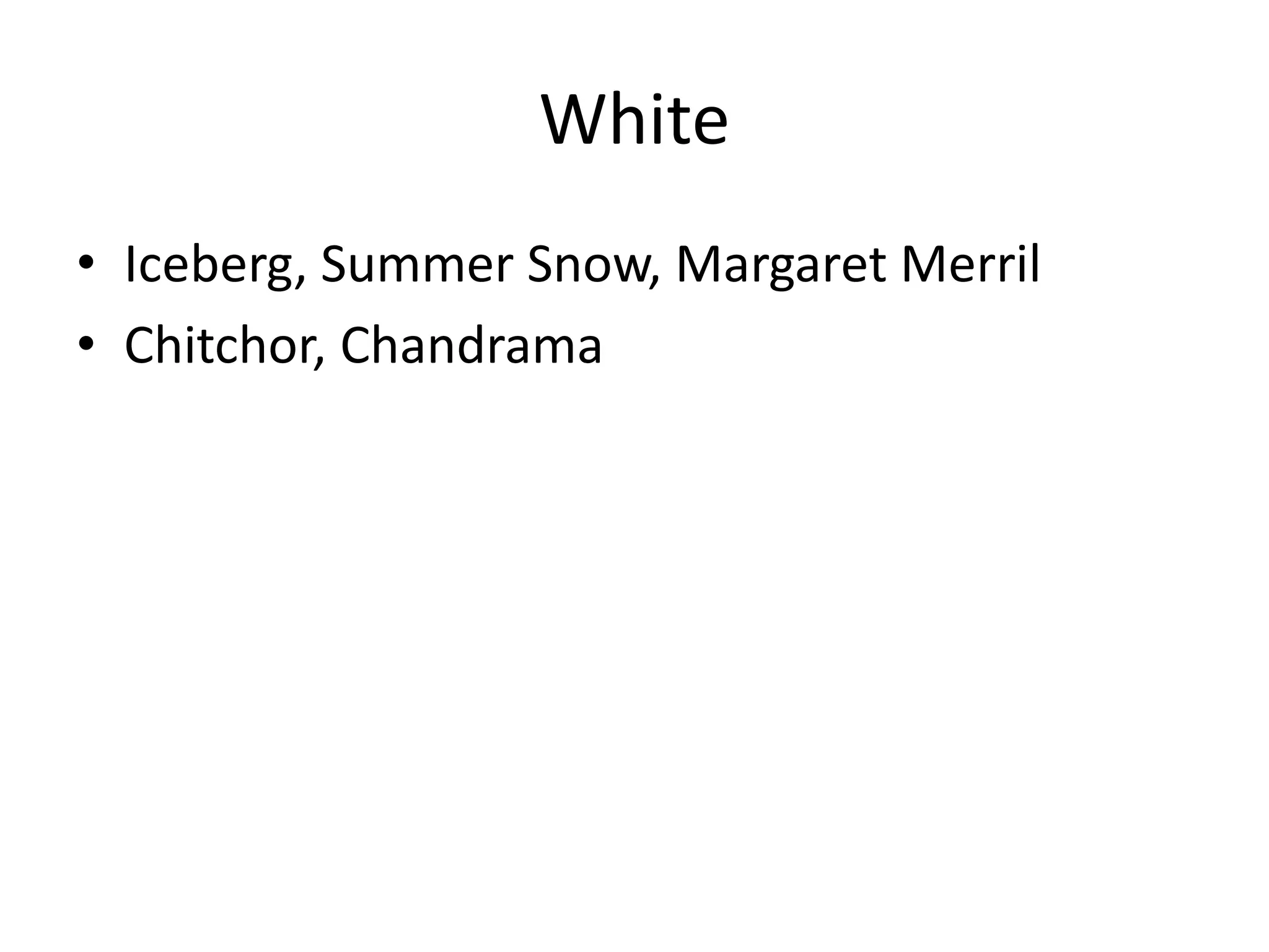 White
• Iceberg, Summer Snow, Margaret Merril
• Chitchor, Chandrama
 