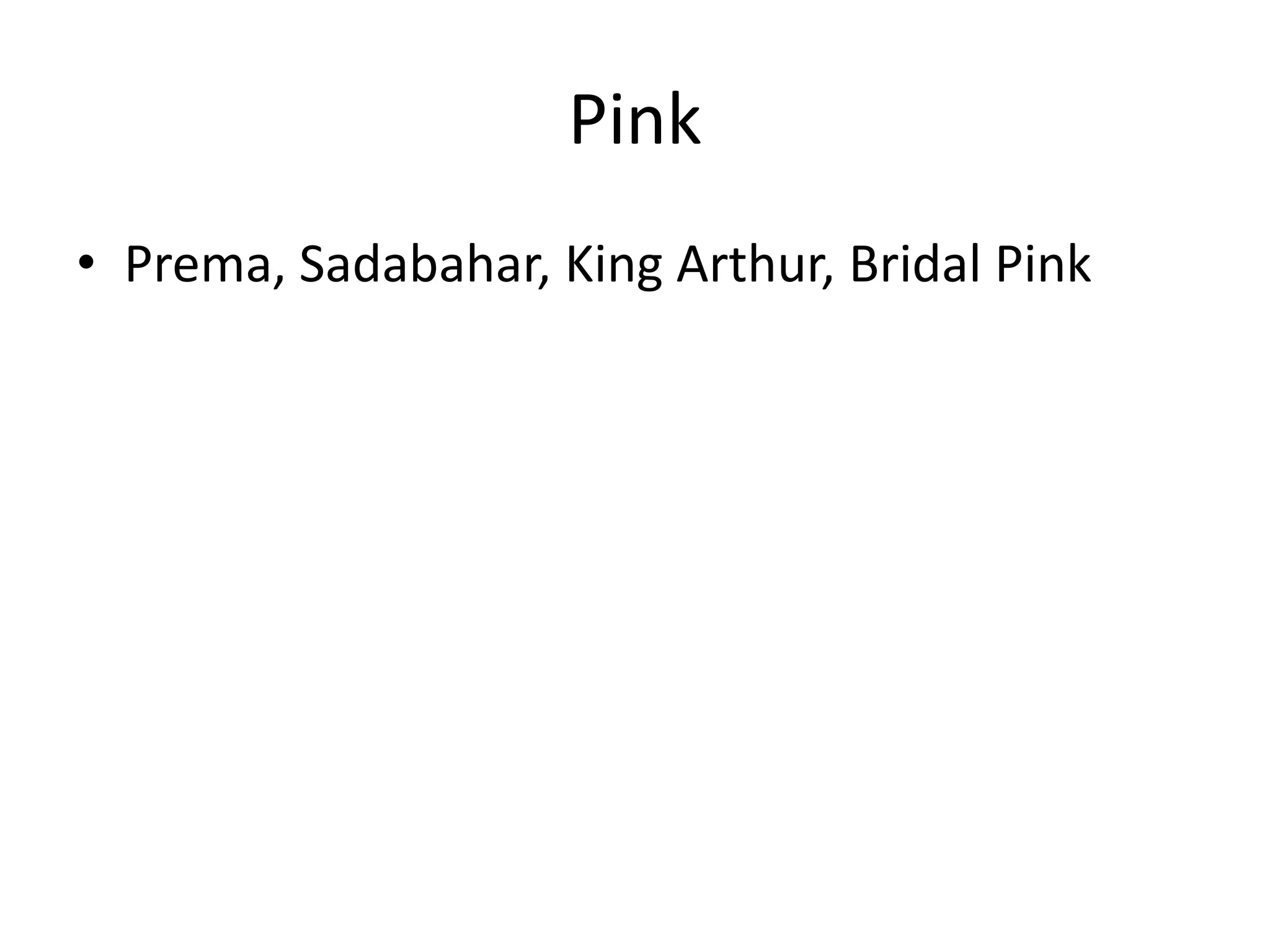 Pink
• Prema, Sadabahar, King Arthur, Bridal Pink
 