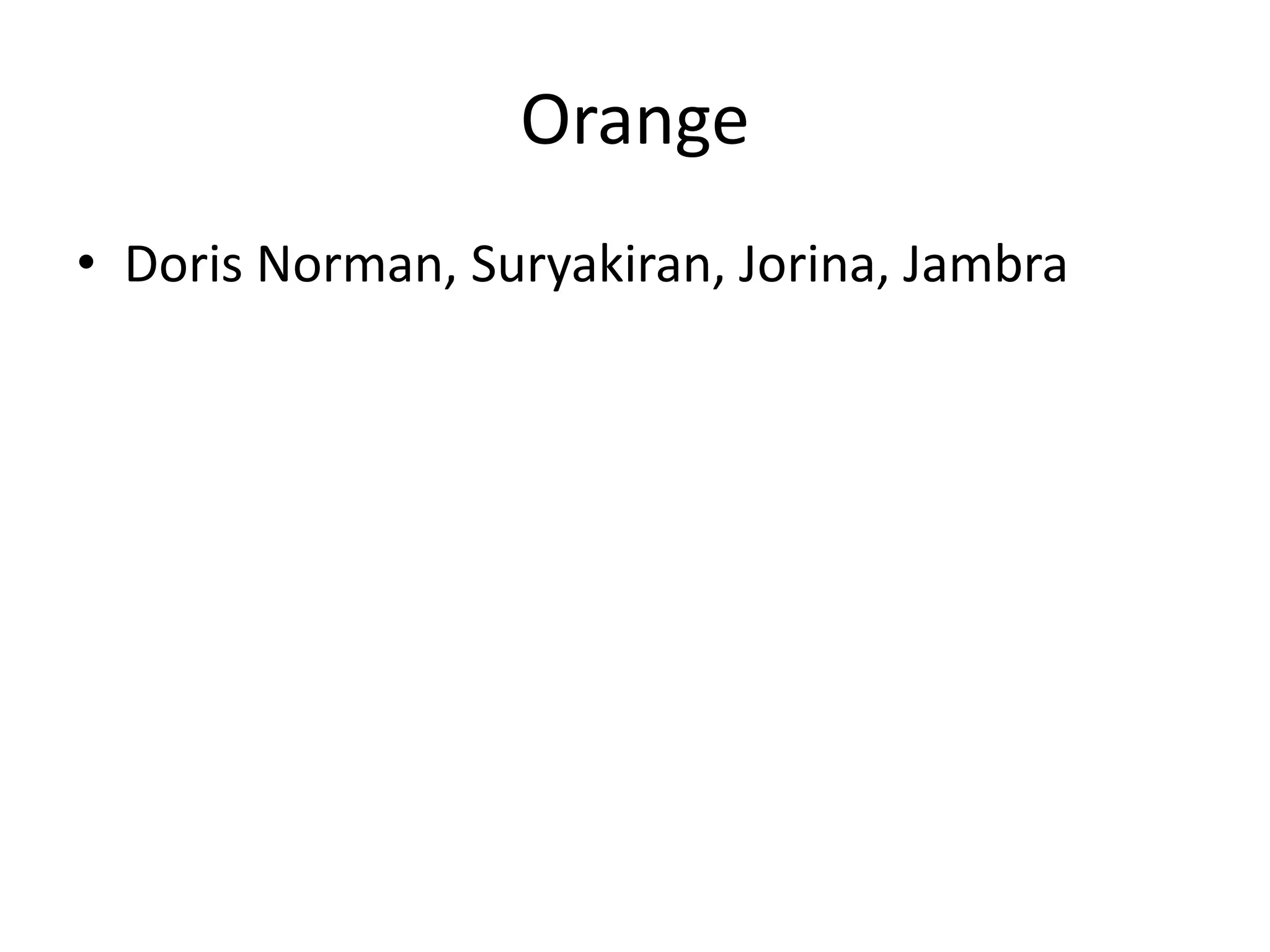 Orange
• Doris Norman, Suryakiran, Jorina, Jambra
 