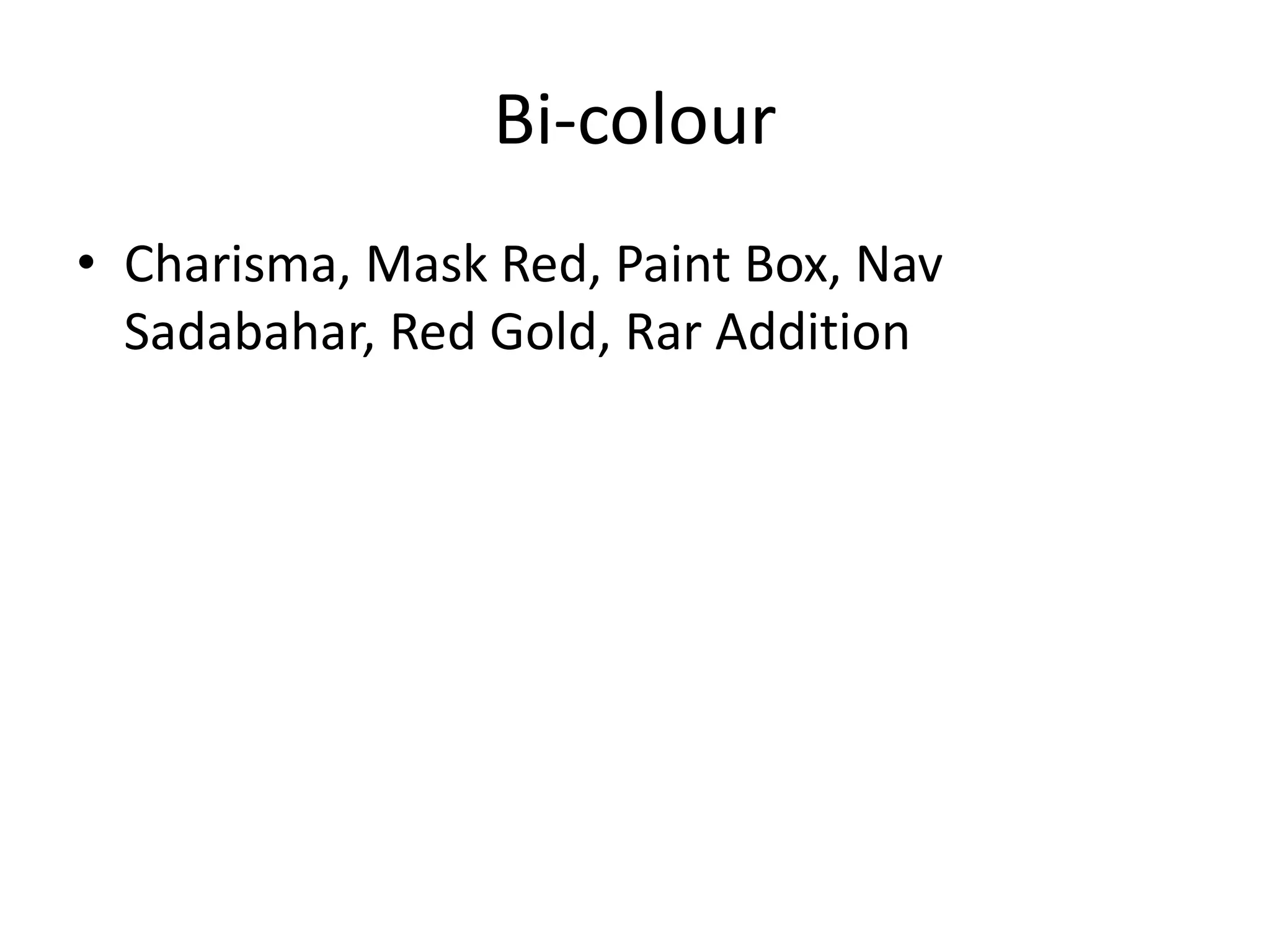 Bi-colour
• Charisma, Mask Red, Paint Box, Nav
Sadabahar, Red Gold, Rar Addition
 
