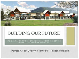 BUILDING OUR FUTURE
THE CAMPAIGN FOR A NEW HEALTH & WELLNESS CENTER
          MINERAL COMMUNITY HOSPITAL




   Wellness  Jobs  Quality  Healthcare  Residency Program
 