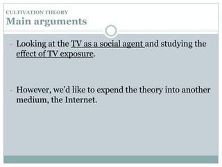 CULTIVATION THEORYMain argumentsLooking at the TV as a social agent and studying the effect of TV exposure.