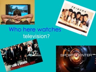Who here watches
television?
 