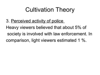 Cultivation Theory
3. Perceived activity of police
Heavy viewers believed that about 5% of
society is involved with law enforcement. In
comparison, light viewers estimated 1 %.

 