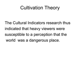 Cultivation Theory
The Cultural Indicators research thus
indicated that heavy viewers were
susceptible to a perception that the
world was a dangerous place.

 
