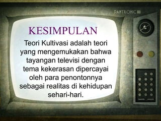 KESIMPULAN
Teori Kultivasi adalah teori
yang mengemukakan bahwa
tayangan televisi dengan
tema kekerasan dipercayai
oleh para penontonnya
sebagai realitas di kehidupan
sehari-hari.
 