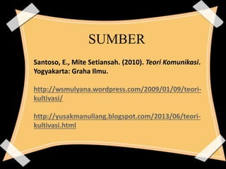 SUMBER
Santoso, E., Mite Setiansah. (2010). Teori Komunikasi.
Yogyakarta: Graha Ilmu.
http://wsmulyana.wordpress.com/2009/01/09/teori-
kultivasi/
http://yusakmanullang.blogspot.com/2013/06/teori-
kultivasi.html
 