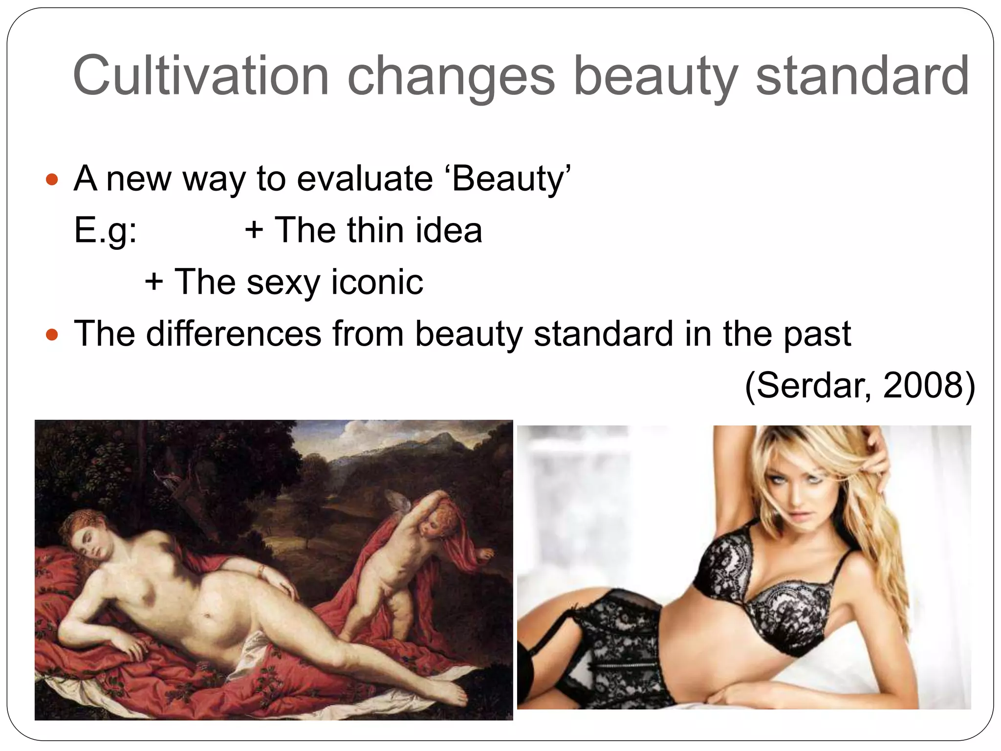 Cultivation changes beauty standard
 A new way to evaluate ‘Beauty’
E.g: + The thin idea
+ The sexy iconic
 The differences from beauty standard in the past
(Serdar, 2008)
 