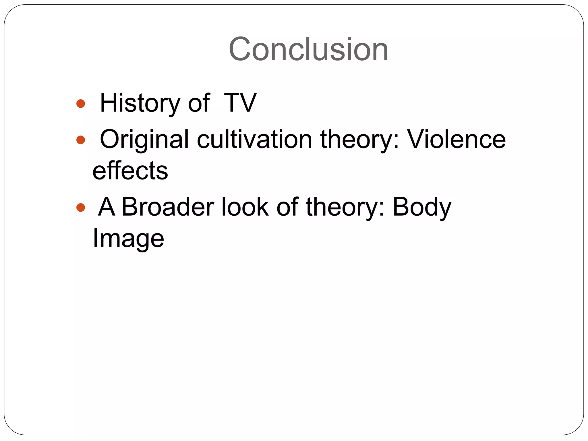 Conclusion
 History of TV
 Original cultivation theory: Violence
effects
 A Broader look of theory: Body
Image
 
