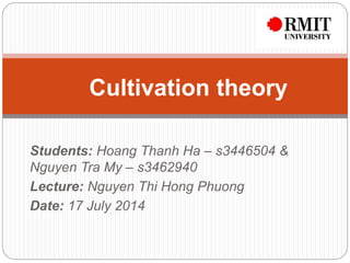 Students: Hoang Thanh Ha – s3446504 &
Nguyen Tra My – s3462940
Lecture: Nguyen Thi Hong Phuong
Date: 17 July 2014
Cultivation theory
 