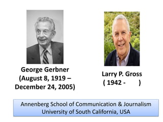 George Gerbner
(August 8, 1919 –
December 24, 2005)
Larry P. Gross
( 1942 - )
Annenberg School of Communication & Journalism
University of South California, USA
 